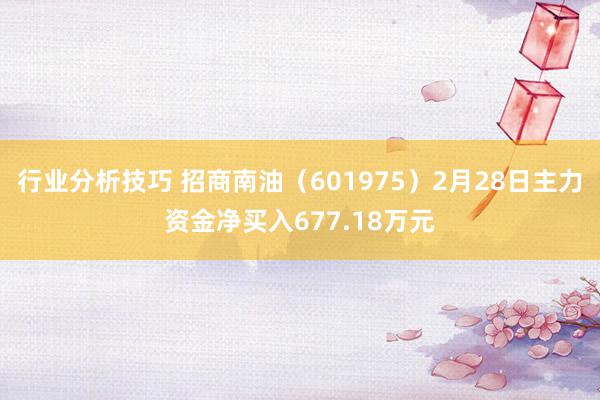 行业分析技巧 招商南油（601975）2月28日主力资金净买入677.18万元