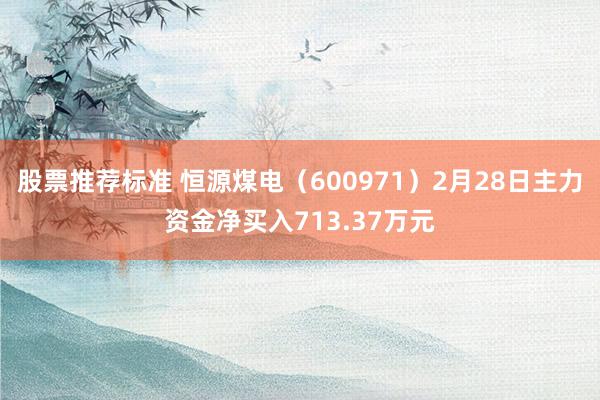 股票推荐标准 恒源煤电（600971）2月28日主力资金净买入713.37万元