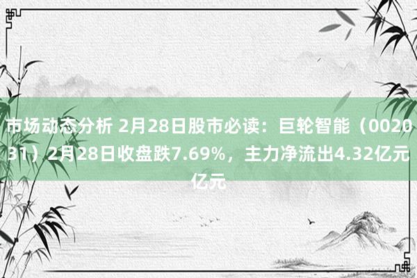 市场动态分析 2月28日股市必读：巨轮智能（002031）2月28日收盘跌7.69%，主力净流出4.32亿元