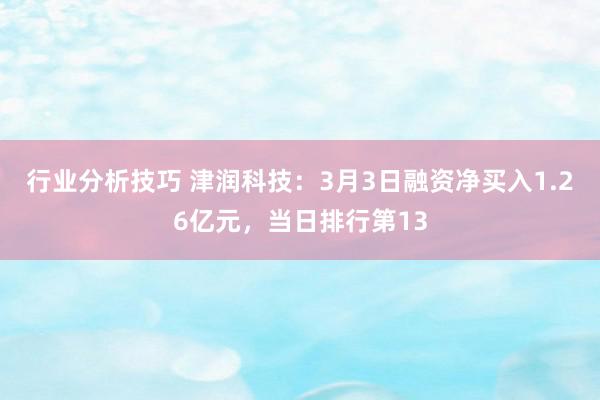 行业分析技巧 津润科技：3月3日融资净买入1.26亿元，当日排行第13