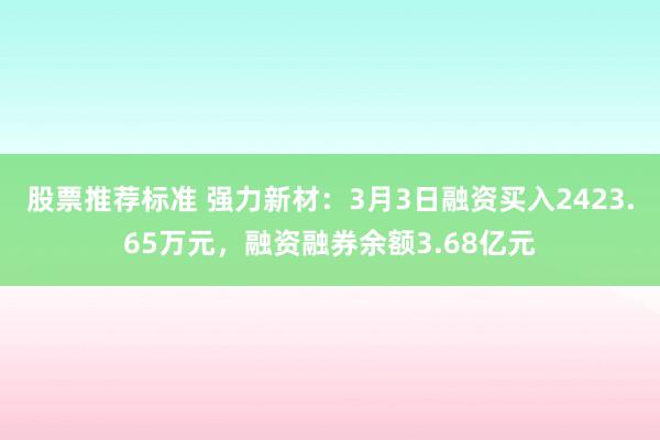 股票推荐标准 强力新材：3月3日融资买入2423.65万元，融资融券余额3.68亿元