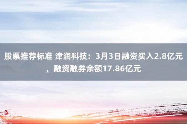 股票推荐标准 津润科技：3月3日融资买入2.8亿元，融资融券余额17.86亿元