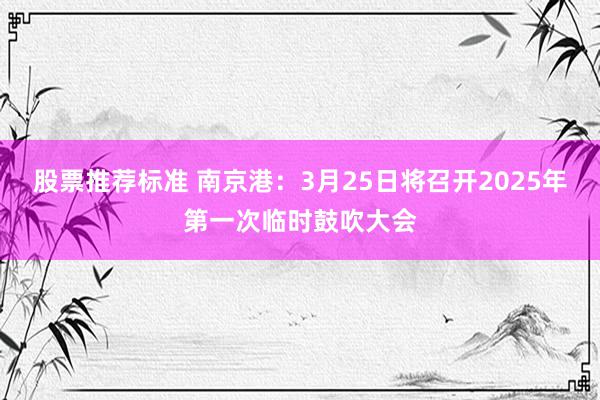 股票推荐标准 南京港：3月25日将召开2025年第一次临时鼓吹大会