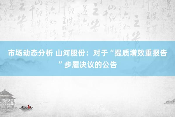 市场动态分析 山河股份：对于“提质增效重报告”步履决议的公告