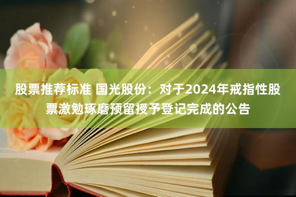 股票推荐标准 国光股份：对于2024年戒指性股票激勉琢磨预留授予登记完成的公告