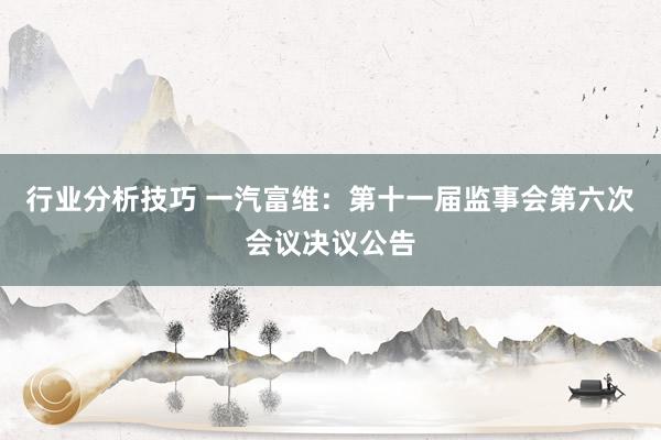 行业分析技巧 一汽富维：第十一届监事会第六次会议决议公告