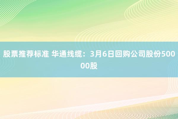 股票推荐标准 华通线缆：3月6日回购公司股份50000股