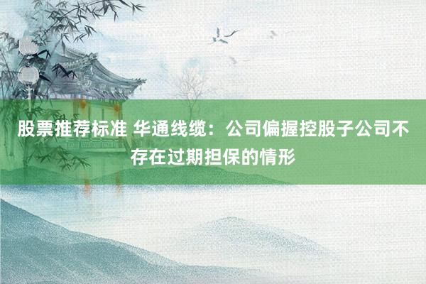 股票推荐标准 华通线缆：公司偏握控股子公司不存在过期担保的情形