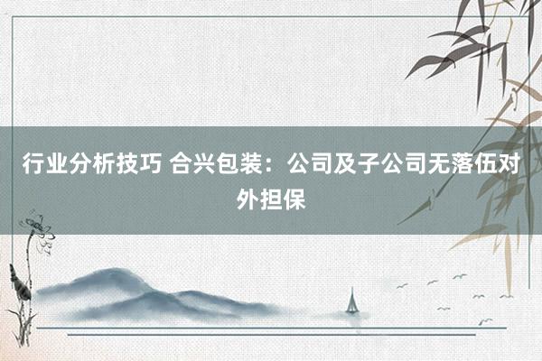 行业分析技巧 合兴包装：公司及子公司无落伍对外担保