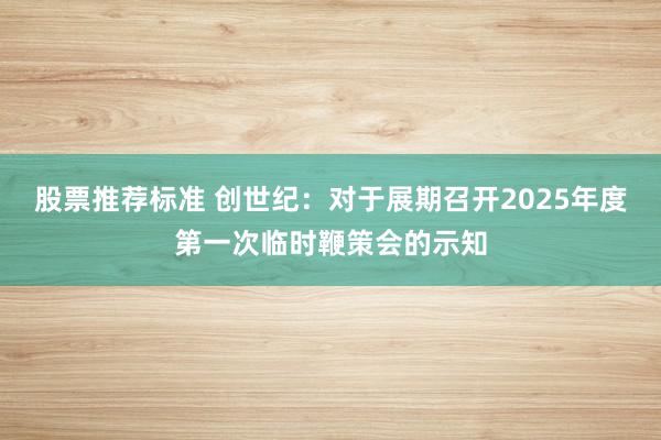 股票推荐标准 创世纪：对于展期召开2025年度第一次临时鞭策会的示知