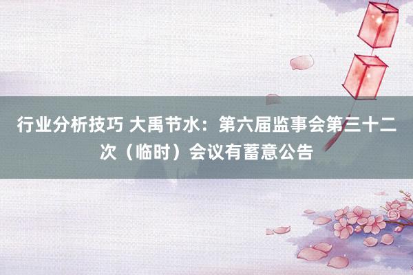 行业分析技巧 大禹节水：第六届监事会第三十二次（临时）会议有蓄意公告