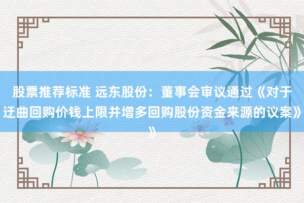 股票推荐标准 远东股份：董事会审议通过《对于迂曲回购价钱上限并增多回购股份资金来源的议案》