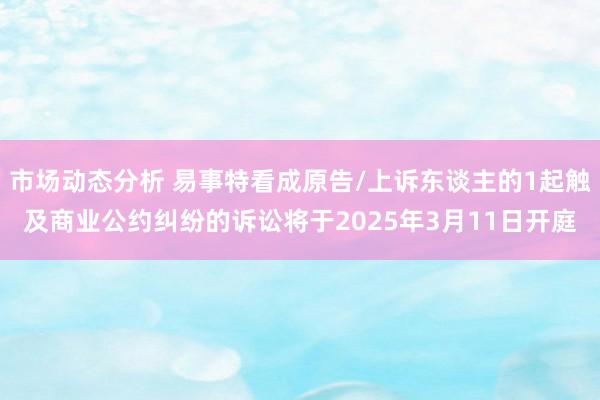 市场动态分析 易事特看成原告/上诉东谈主的1起触及商业公约纠纷的诉讼将于2025年3月11日开庭