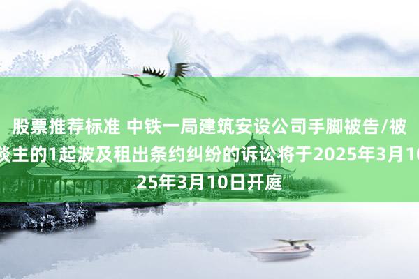 股票推荐标准 中铁一局建筑安设公司手脚被告/被上诉东谈主的1起波及租出条约纠纷的诉讼将于2025年3月10日开庭