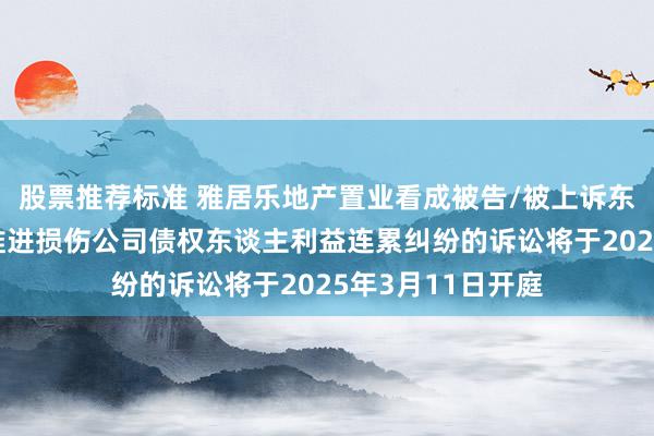 股票推荐标准 雅居乐地产置业看成被告/被上诉东谈主的1起触及推进损伤公司债权东谈主利益连累纠纷的诉讼将于2025年3月11日开庭