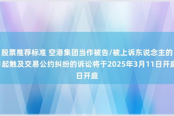 股票推荐标准 空港集团当作被告/被上诉东说念主的1起触及交易公约纠纷的诉讼将于2025年3月11日开庭