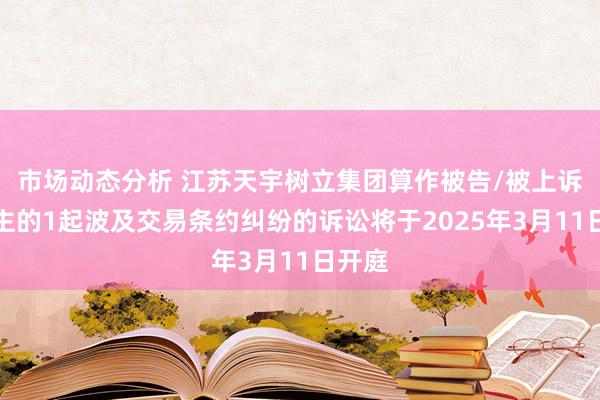 市场动态分析 江苏天宇树立集团算作被告/被上诉东谈主的1起波及交易条约纠纷的诉讼将于2025年3月11日开庭