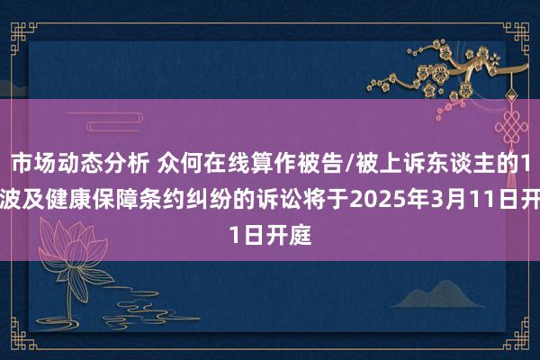 市场动态分析 众何在线算作被告/被上诉东谈主的1起波及健康保障条约纠纷的诉讼将于2025年3月11日开庭