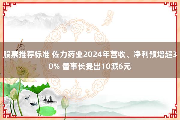 股票推荐标准 佐力药业2024年营收、净利预增超30% 董事长提出10派6元