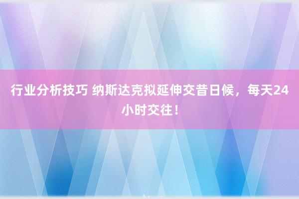 行业分析技巧 纳斯达克拟延伸交昔日候，每天24小时交往！