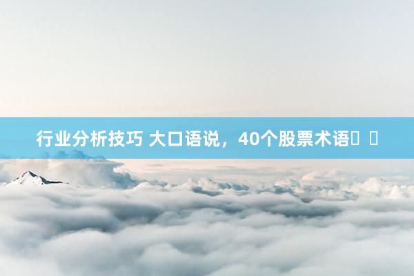 行业分析技巧 大口语说，40个股票术语❗️