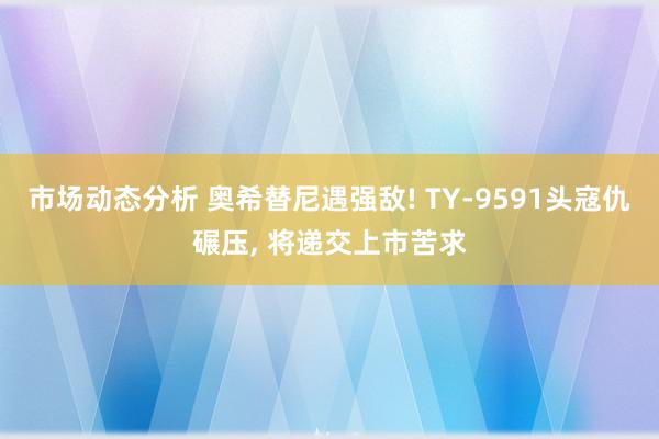 市场动态分析 奥希替尼遇强敌! TY-9591头寇仇碾压, 将递交上市苦求