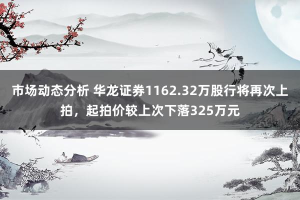 市场动态分析 华龙证券1162.32万股行将再次上拍，起拍价较上次下落325万元