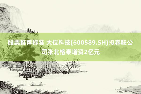 股票推荐标准 大位科技(600589.SH)拟春联公司张北榕泰增资2亿元