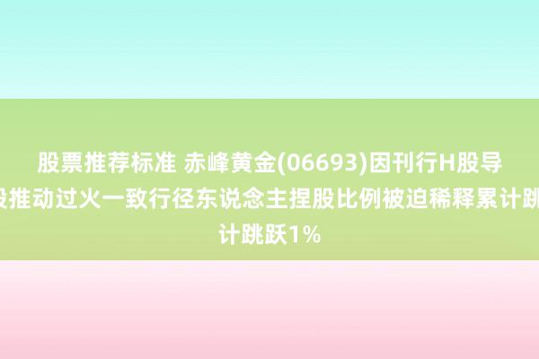 股票推荐标准 赤峰黄金(06693)因刊行H股导致控股推动过火一致行径东说念主捏股比例被迫稀释累计跳跃1%