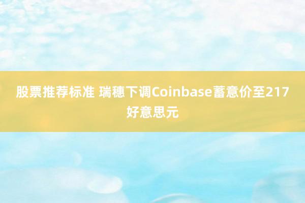 股票推荐标准 瑞穗下调Coinbase蓄意价至217好意思元