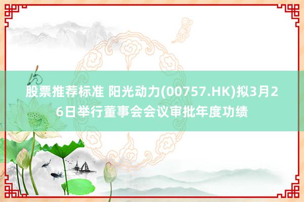 股票推荐标准 阳光动力(00757.HK)拟3月26日举行董事会会议审批年度功绩