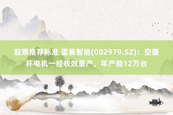 股票推荐标准 雷赛智能(002979.SZ)：空腹杯电机一经收效量产，年产能12万台