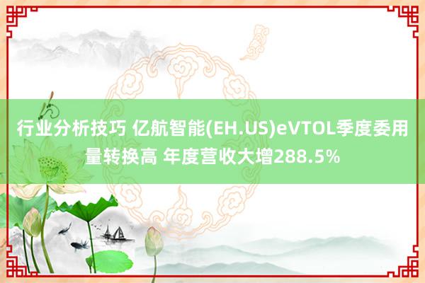 行业分析技巧 亿航智能(EH.US)eVTOL季度委用量转换高 年度营收大增288.5%