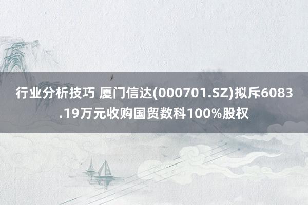 行业分析技巧 厦门信达(000701.SZ)拟斥6083.19万元收购国贸数科100%股权